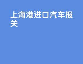 上海港进口汽车报关