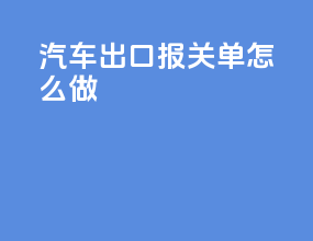 汽车出口报关单怎么做