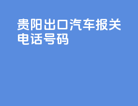 贵阳出口汽车报关电话号码