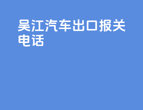 吴江汽车出口报关电话