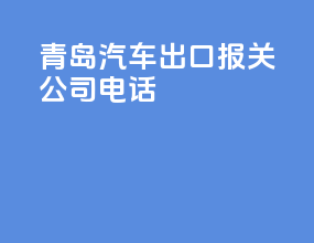 青岛汽车出口报关公司电话