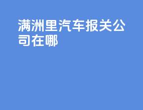 满洲里汽车报关公司在哪