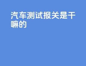 汽车测试报关是干嘛的