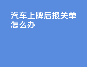 汽车上牌后报关单怎么办