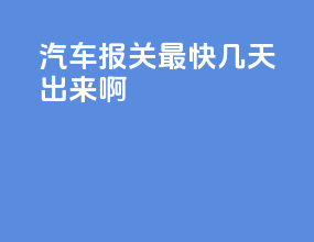 汽车报关最快几天出来啊
