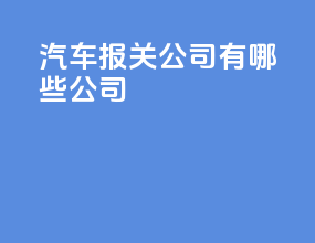 汽车报关公司有哪些公司