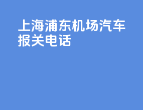 上海浦东机场汽车报关电话