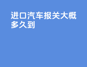 进口汽车报关大概多久到