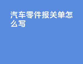 汽车零件报关单怎么写
