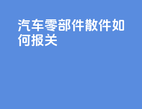 汽车零部件散件如何报关
