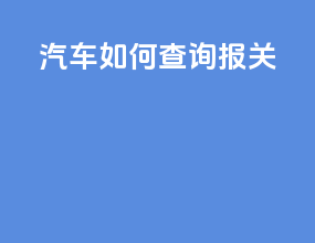 汽车如何查询报关