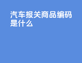 汽车报关商品编码是什么