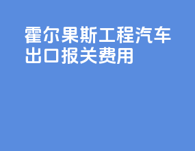 霍尔果斯工程汽车出口报关费用