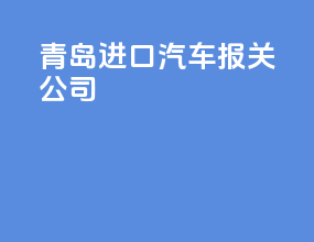 青岛进口汽车报关公司