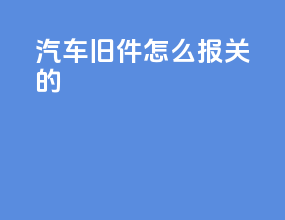 汽车旧件怎么报关的