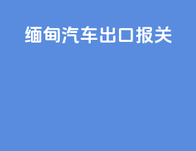 缅甸汽车出口报关