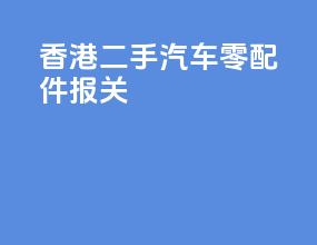 香港二手汽车零配件报关