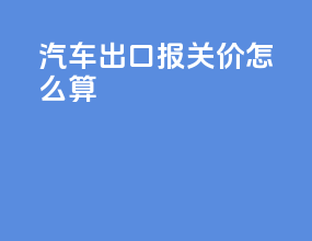 汽车出口报关价怎么算