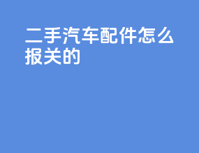 二手汽车配件怎么报关的