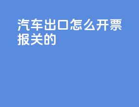 汽车出口怎么开票报关的