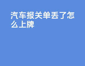 汽车报关单丢了怎么上牌