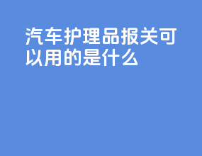 汽车护理品报关可以用的是什么