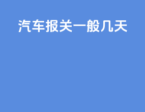 汽车报关一般几天