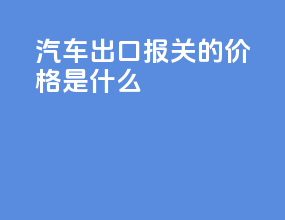 汽车出口报关的价格是什么