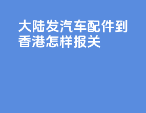 大陆发汽车配件到香港怎样报关