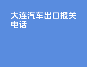 大连汽车出口报关电话