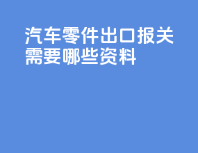 汽车零件出口报关需要哪些资料