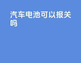 汽车电池可以报关吗
