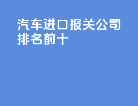 汽车进口报关公司排名前十