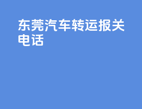 东莞汽车转运报关电话