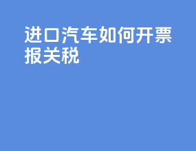 进口汽车如何开票报关税