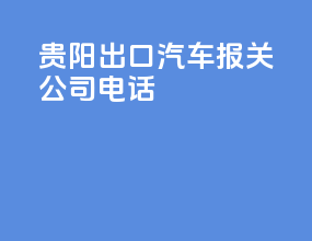 贵阳出口汽车报关公司电话