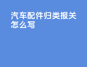 汽车配件归类报关怎么写