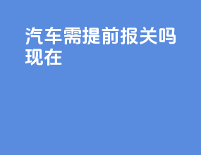 汽车需提前报关吗现在