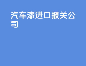 汽车漆进口报关公司