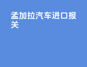 孟加拉汽车进口报关