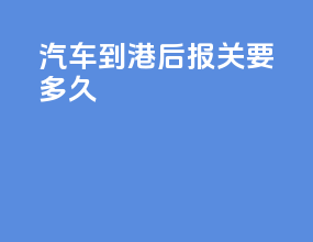 汽车到港后报关要多久