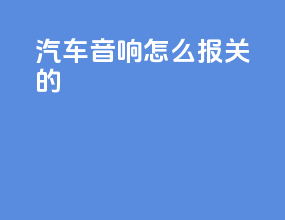 汽车音响怎么报关的