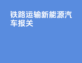 铁路运输新能源汽车报关