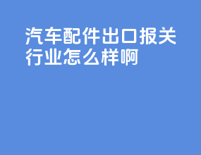 汽车配件出口报关行业怎么样啊