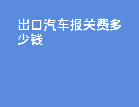 出口汽车报关费多少钱