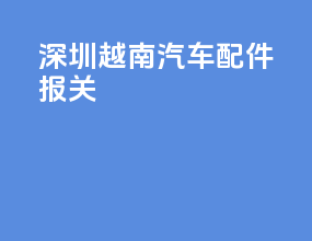 深圳越南汽车配件报关