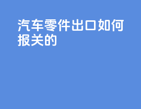汽车零件出口如何报关的