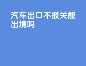 汽车出口不报关能出境吗
