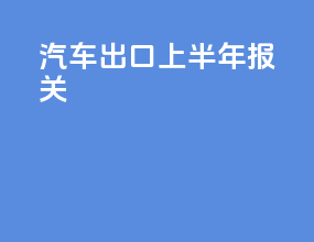 汽车出口上半年报关