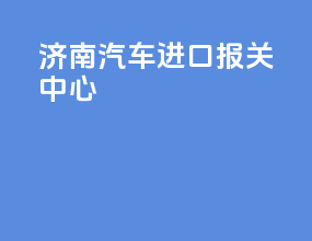 济南汽车进口报关中心